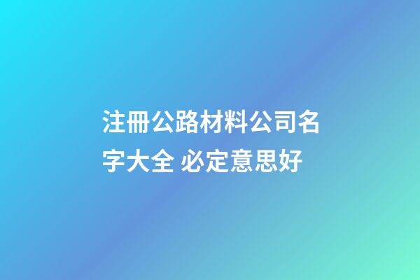 注冊公路材料公司名字大全 必定意思好-第1張-公司起名-玄機派